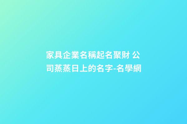 家具企業名稱起名聚財 公司蒸蒸日上的名字-名學網-第1張-公司起名-玄機派